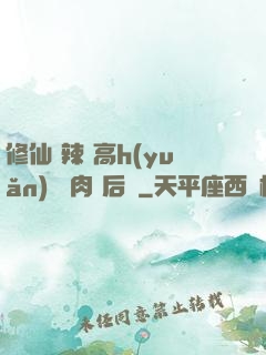 修仙 辣 高h(yuǎn) 濃肉 后宮